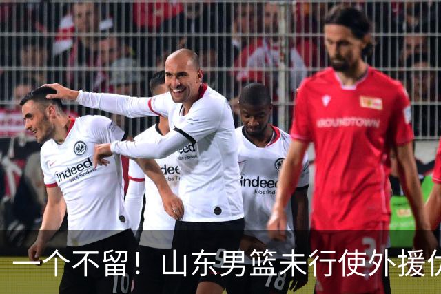 一个不留！山东男篮未行使外援优先续约权，将重新寻找新外援