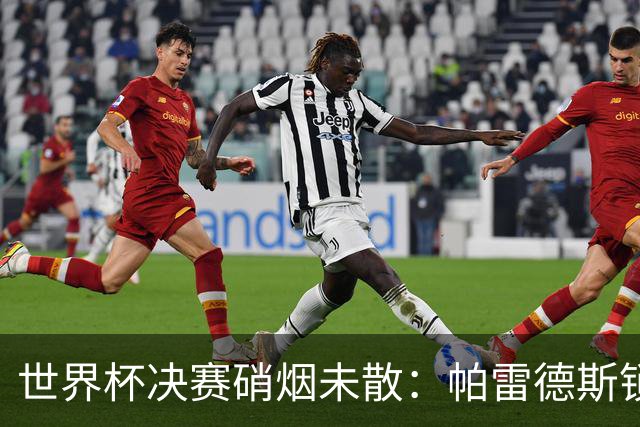 世界杯决赛硝烟未散：帕雷德斯锁喉对手，斯卡洛尼介入化解冲突