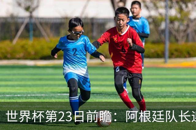 世界杯第23日前瞻：阿根廷队长迎历史之夜 卫冕冠军PK大黑马