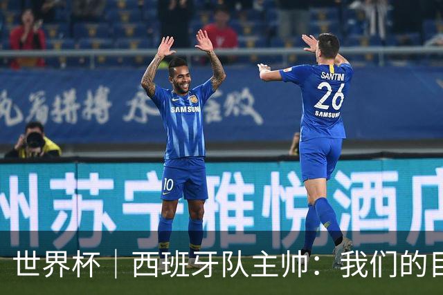 世界杯｜西班牙队主帅：我们的目标是赢得冠军