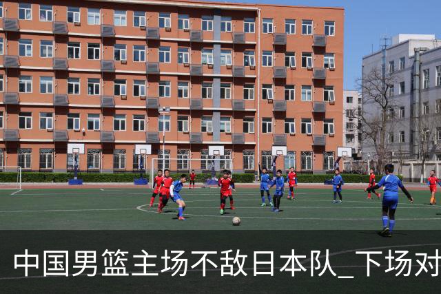 中国男篮主场不敌日本队 下场对阵中国台北队