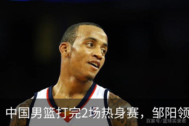 中国男篮打完2场热身赛，邹阳领衔4人可以拜拜了，郭士强快出手吧