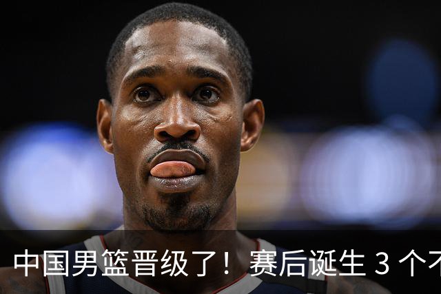 中国男篮晋级了！赛后诞生 3 个不可思议，廖三宁最差，庞峥麟惊喜
