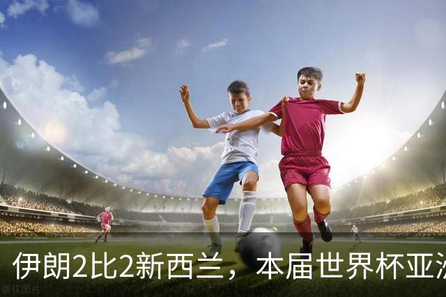 伊朗2比2新西兰，本届世界杯亚洲球队保持不败