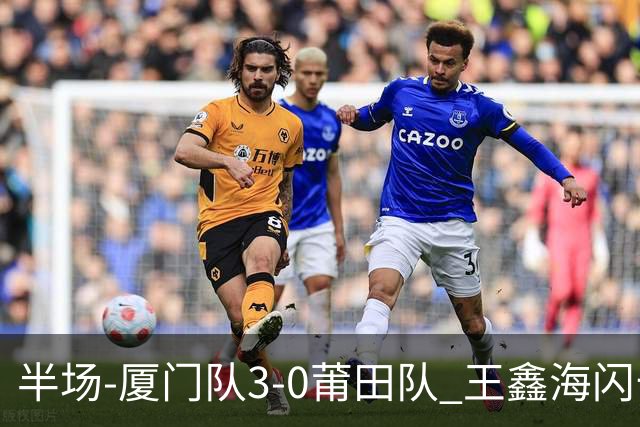 半场-厦门队3-0莆田队 王鑫海闪击刘鑫岳超级世界波苏进勇建功