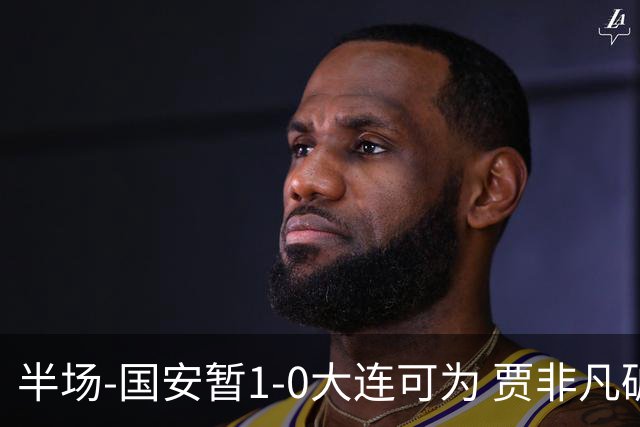 半场-国安暂1-0大连可为 贾非凡破门 张玉宁造点+助攻+进球均被吹
