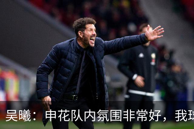 吴曦：申花队内氛围非常好，我球场上很少咆哮、埋怨年轻球员