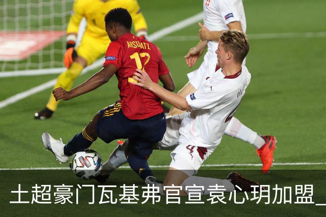 土超豪门瓦基弗官宣袁心玥加盟 职业生涯首次留洋