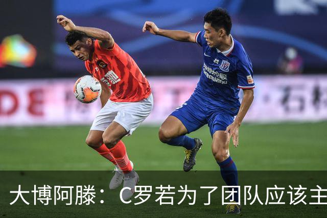 大博阿滕：C罗若为了团队应该主动让位，没他的葡萄牙才是更好的