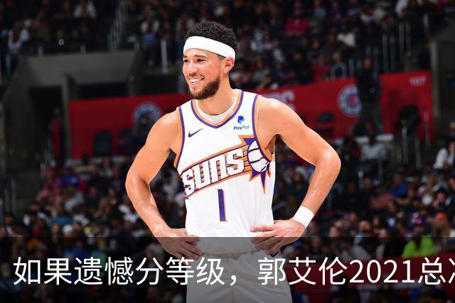 如果遗憾分等级，郭艾伦2021总决赛排第一！拼到痛哭干呕但还是输