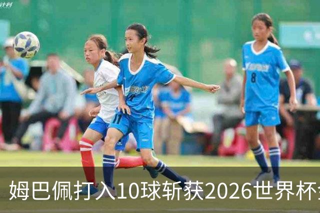 姆巴佩打入10球斩获2026世界杯金靴，成首位两次荣膺世界杯金靴奖球员