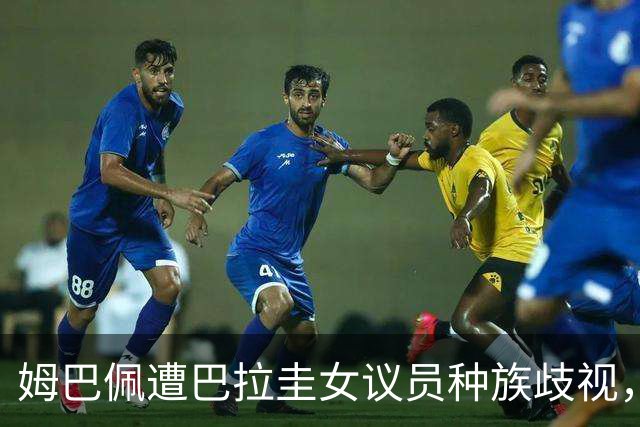 姆巴佩遭巴拉圭女议员种族歧视，法国足协声援：言论令人发指，绝对不可接受
