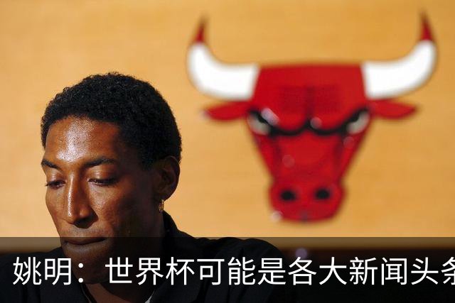 姚明：世界杯可能是各大新闻头条 但篮球在中国受欢迎程度可以比肩足球