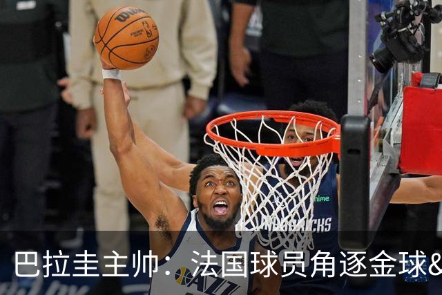 巴拉圭主帅：法国球员角逐金球&射手王 我们的球员不知道父亲是谁