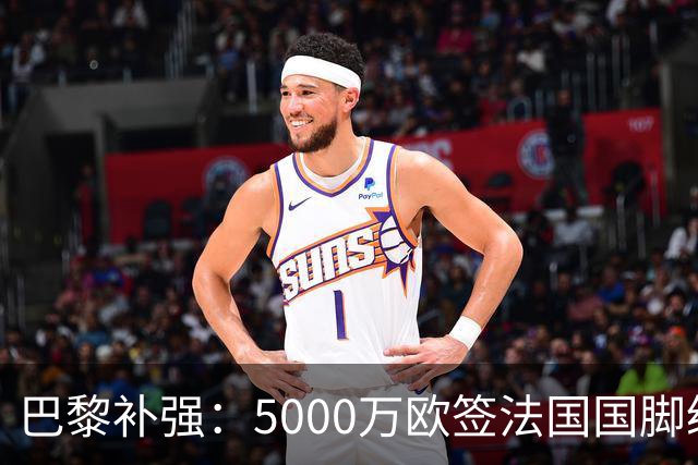 巴黎补强：5000万欧签法国国脚级前锋，管理层“低买高卖”获赞誉
