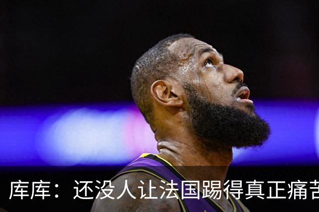 库库：还没人让法国踢得真正痛苦过 不知道登贝莱亚马尔谁更难防