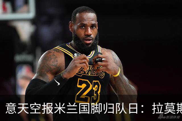 意天空报米兰国脚归队日：拉莫斯、莱奥29号回归，迈尼昂8月12号