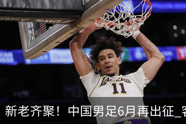 新老齐聚！中国男足6月再出征 客战新加坡主场对阵泰国