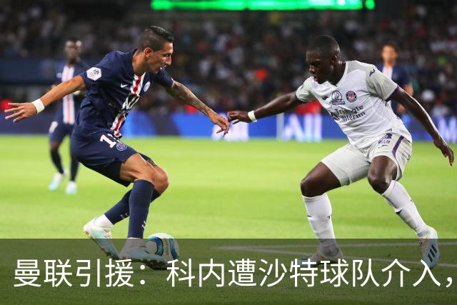 曼联引援：科内遭沙特球队介入，斯科特争夺战领先阿森纳