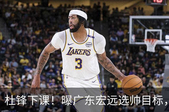 杜锋下课！曝广东宏远选帅目标，大概率外教，招募广州龙狮主帅！