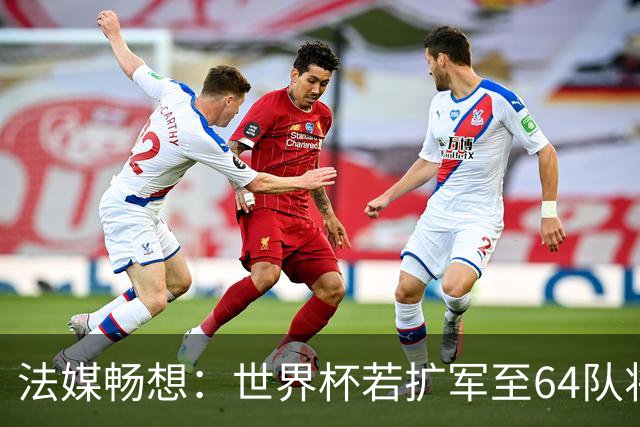 法媒畅想：世界杯若扩军至64队将取消第三名晋级，亚足联12个名额