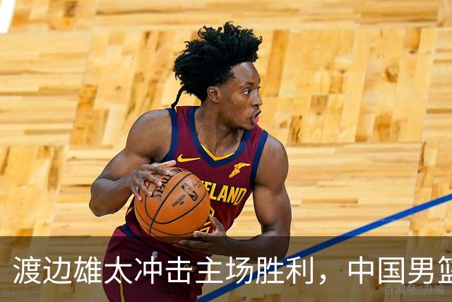 渡边雄太冲击主场胜利，中国男篮需警惕忍不住的对手