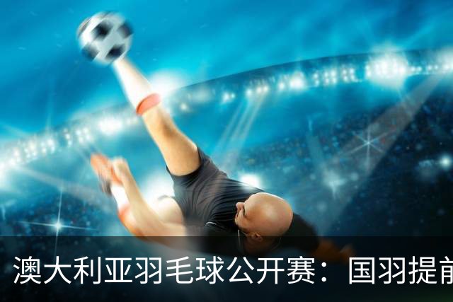 澳大利亚羽毛球公开赛：国羽提前锁定混双冠亚军