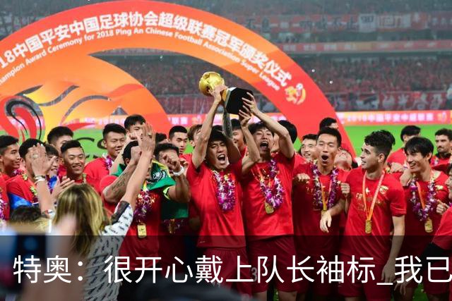 特奥：很开心戴上队长袖标 我已经准备好续约了