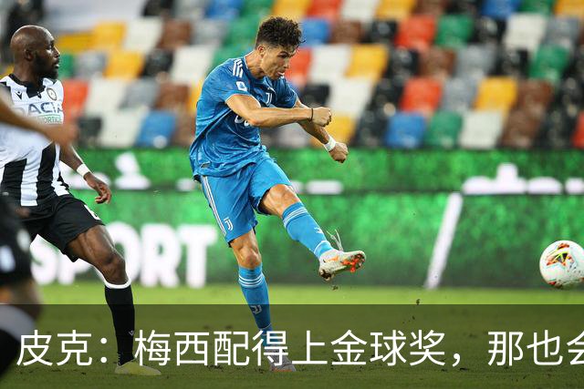 皮克：梅西配得上金球奖，那也会是他完成职业闭环的最好方式