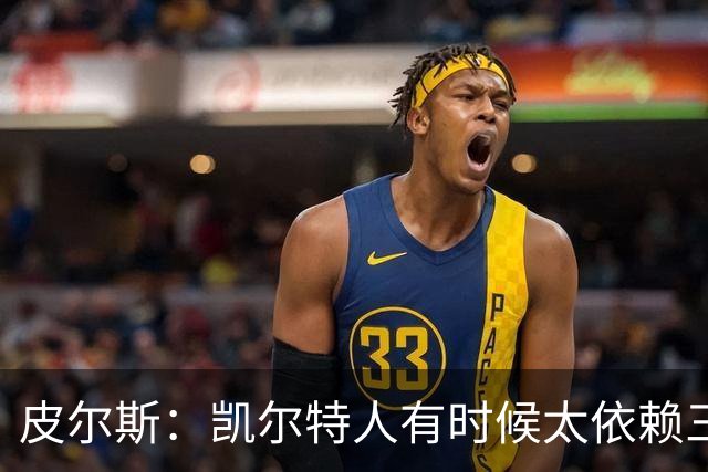 皮尔斯：凯尔特人有时候太依赖三分 字母哥能带来内线杀伤