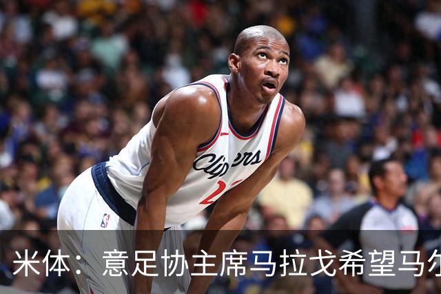 米体：意足协主席马拉戈希望马尔蒂尼周末前答复，有信心他会加入