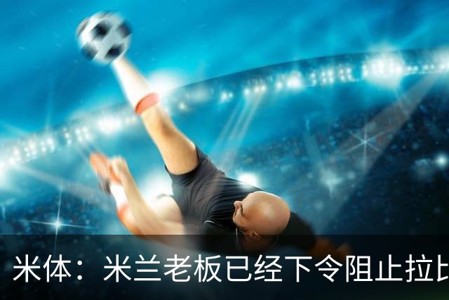 米体：米兰老板已经下令阻止拉比奥转会，他会是阿莫林手下核心