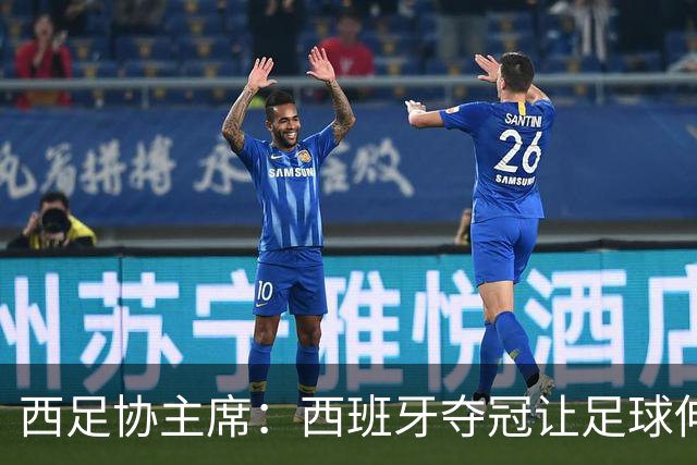 西足协主席：西班牙夺冠让足球伸张了正义 德帅是西班牙历史最佳