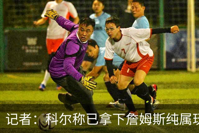 记者：科尔称已拿下詹姆斯纯属玩笑 勇士只被Klutch用作谈判筹码