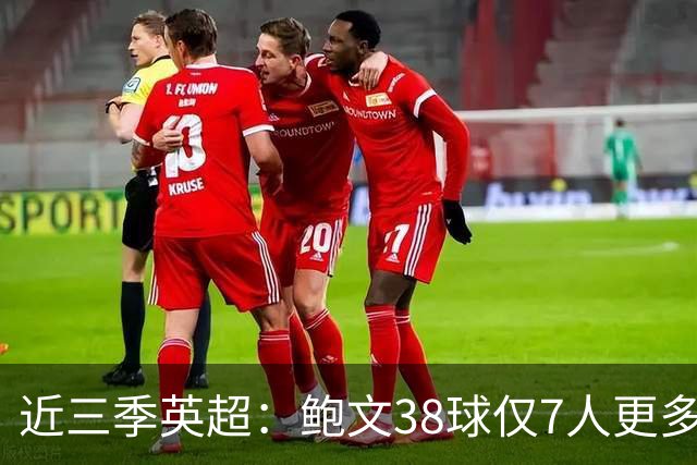 近三季英超：鲍文38球仅7人更多，25助仅萨拉赫B费更多