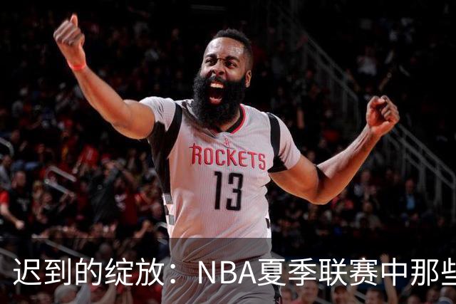 迟到的绽放：NBA夏季联赛中那些曾经被低估的首轮秀