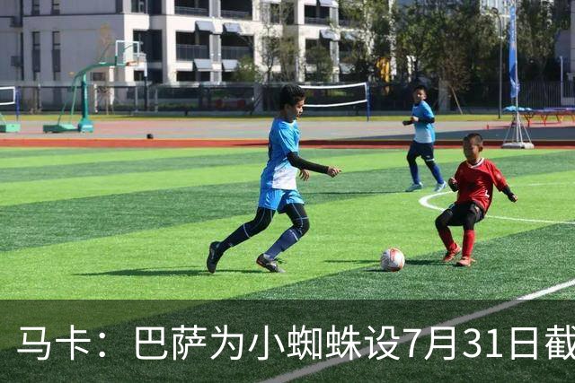 马卡：巴萨为小蜘蛛设7月31日截止日，若超时将寻找其他选择