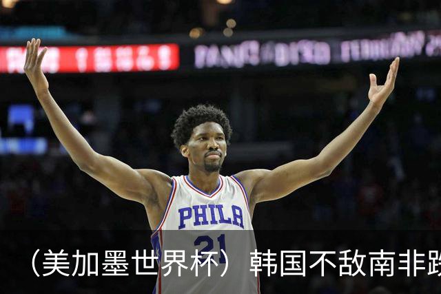 （美加墨世界杯）韩国不敌南非跌至小组第三 出线前景待定