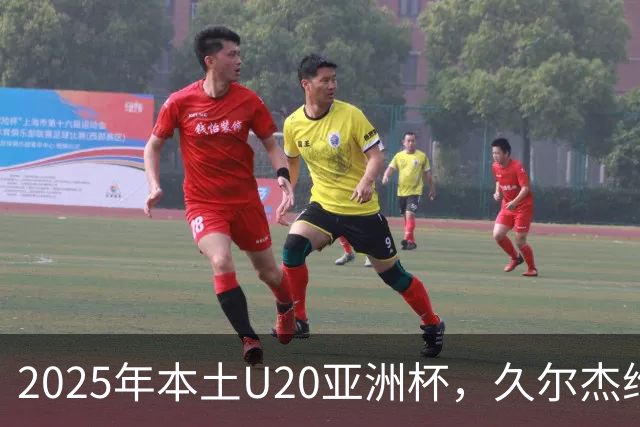 2025年本土U20亚洲杯，久尔杰维奇领军，U20国足再次止步八强