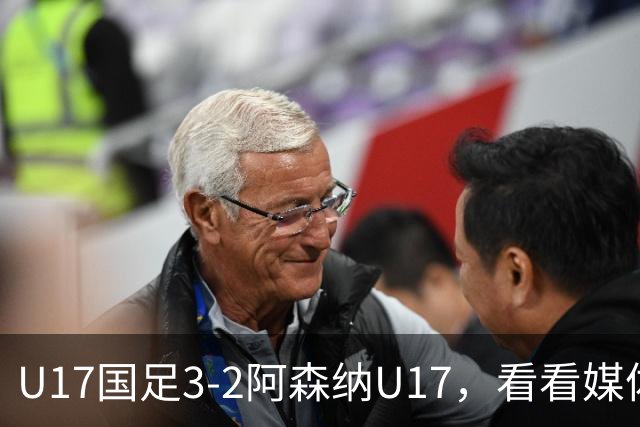 U17国足3-2阿森纳U17，看看媒体人赛后怎么说，浮嶋敏很冷静